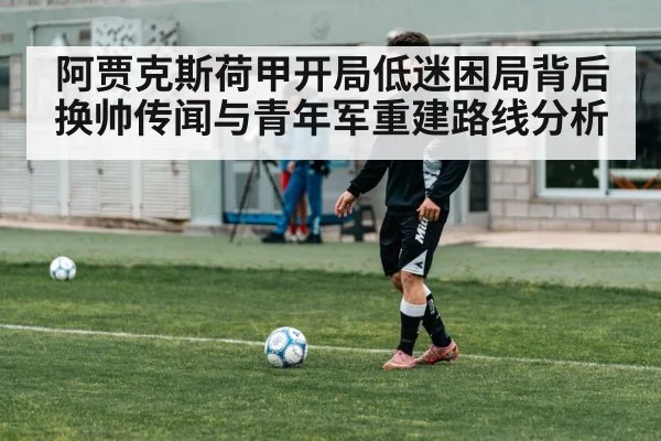 阿贾克斯荷甲开局低迷困局背后 换帅传闻与青年军重建路线分析