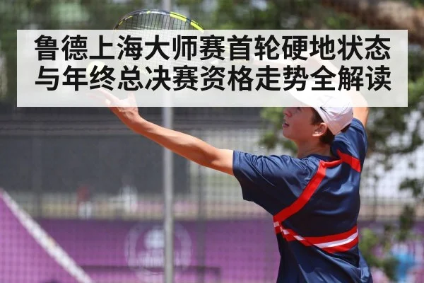 鲁德上海大师赛首轮硬地状态与年终总决赛资格走势全解读