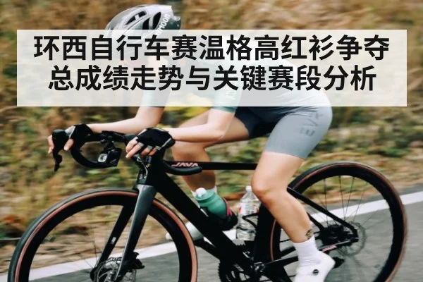 环西自行车赛温格高红衫争夺总成绩走势与关键赛段分析