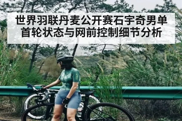 世界羽联丹麦公开赛石宇奇男单首轮状态与网前控制细节分析