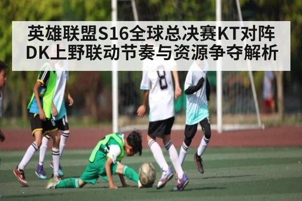 英雄联盟S16全球总决赛KT对阵DK上野联动节奏与资源争夺解析