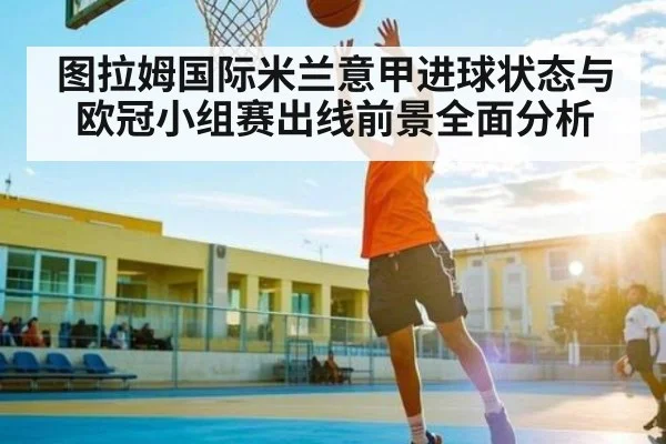 图拉姆国际米兰意甲进球状态与欧冠小组赛出线前景全面分析