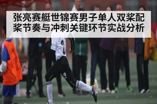 张亮赛艇世锦赛男子单人双桨配桨节奏与冲刺关键环节实战分析