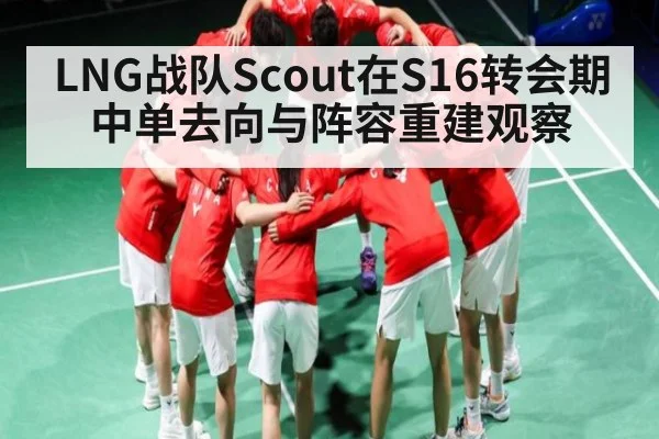 LNG战队Scout在S16转会期中单去向与阵容重建观察
